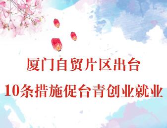 【图侃产经】厦门自贸片区出台10条措施促台青创业就业